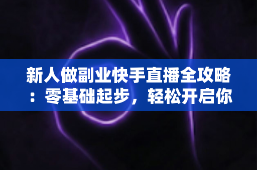 新人做副业快手直播全攻略：零基础起步，轻松开启你的副业赚钱新渠道