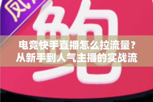 电竞快手直播怎么拉流量？从新手到人气主播的实战流量增长全攻略