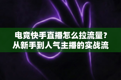 电竞快手直播怎么拉流量？从新手到人气主播的实战流量增长全攻略