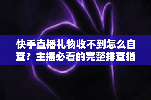 快手直播礼物收不到怎么自查?主播必看的完整排查指南与解决方案 快手直播礼物收不到怎么自查?主播必看的完整排查指南与解决方案