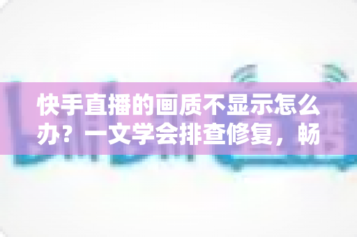 快手直播的画质不显示怎么办?一文学会排查修复,畅享高清流畅直播体验 快手直播的画质不显示怎么办?一文学会排查修复,畅享高清流畅直播体验