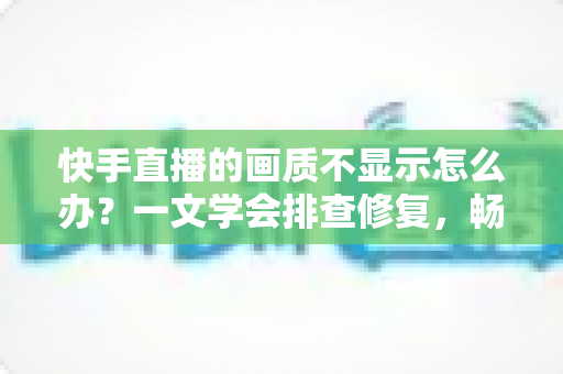 快手直播的画质不显示怎么办?一文学会排查修复,畅享高清流畅直播体验 快手直播的画质不显示怎么办?一文学会排查修复,畅享高清流畅直播体验
