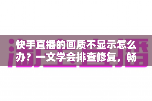 快手直播的画质不显示怎么办?一文学会排查修复,畅享高清流畅直播体验 快手直播的画质不显示怎么办?一文学会排查修复,畅享高清流畅直播体验