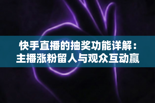 快手直播的抽奖功能详解:主播涨粉留人与观众互动赢奖的一站式实用指南 快手直播的抽奖功能详解:主播涨粉留人与观众互动赢奖的一站式实用指南