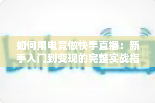 如何用电竞做快手直播:新手入门到变现的完整实战指南 如何用电竞做快手直播:新手入门到变现的完整实战指南