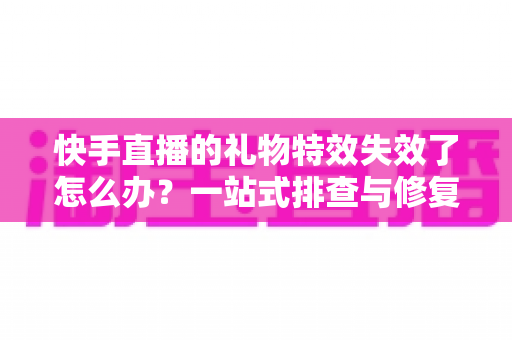快手直播的礼物特效失效了怎么办？一站式排查与修复指南，快速找回炫酷直播特效
