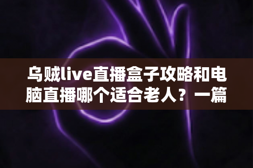 乌贼live直播盒子攻略和电脑直播哪个适合老人?一篇讲透的实用对比指南 乌贼live直播盒子攻略和电脑直播哪个适合老人?一篇讲透的实用对比指南