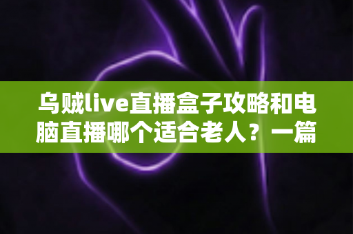 乌贼live直播盒子攻略和电脑直播哪个适合老人?一篇讲透的实用对比指南 乌贼live直播盒子攻略和电脑直播哪个适合老人?一篇讲透的实用对比指南