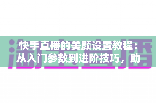 快手直播的美颜设置教程:从入门参数到进阶技巧,助你自然出镜、轻松圈粉 快手直播的美颜设置教程:从入门参数到进阶技巧,助你自然出镜、轻松圈粉