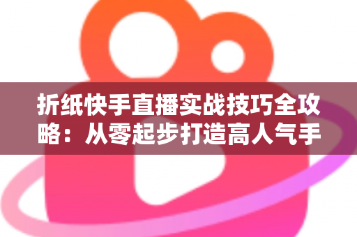 折纸快手直播实战技巧全攻略：从零起步打造高人气手工直播间的实用指南