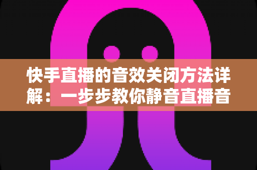 快手直播的音效关闭方法详解:一步步教你静音直播音效,打造干净舒适的直播环境 快手直播的音效关闭方法详解:一步步教你静音直播音效,打造干净舒适的直播环境