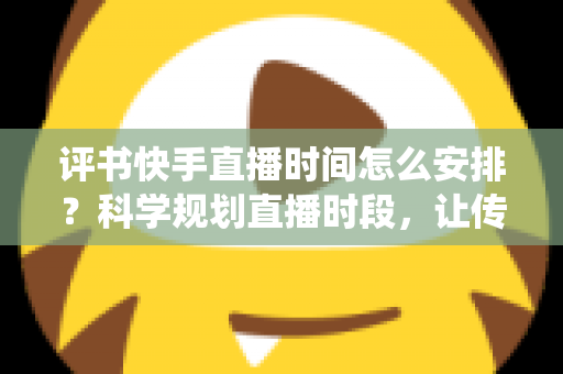 评书快手直播时间怎么安排?科学规划直播时段,让传统曲艺圈粉千万观众 评书快手直播时间怎么安排?科学规划直播时段,让传统曲艺圈粉千万观众
