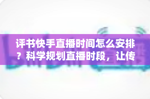 评书快手直播时间怎么安排?科学规划直播时段,让传统曲艺圈粉千万观众 评书快手直播时间怎么安排?科学规划直播时段,让传统曲艺圈粉千万观众