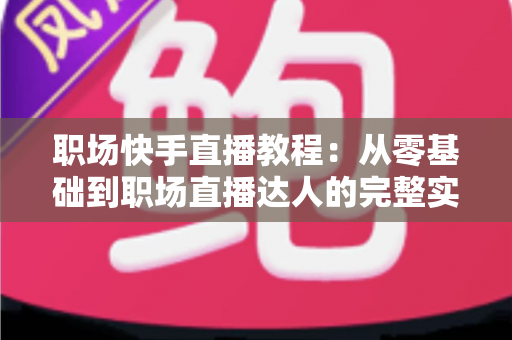 职场快手直播教程:从零基础到职场直播达人的完整实战指南 职场快手直播教程:从零基础到职场直播达人的完整实战指南