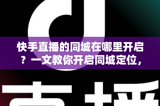快手直播的同城在哪里开启?一文教你开启同城定位,精准获取本地流量 快手直播的同城在哪里开启?一文教你开启同城定位,精准获取本地流量
