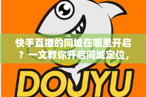 快手直播的同城在哪里开启?一文教你开启同城定位,精准获取本地流量 快手直播的同城在哪里开启?一文教你开启同城定位,精准获取本地流量