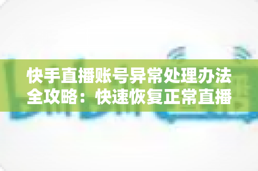 快手直播账号异常处理办法全攻略:快速恢复正常直播的实用指南 快手直播账号异常处理办法全攻略:快速恢复正常直播的实用指南