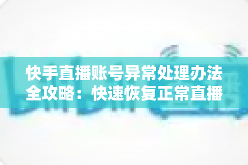 快手直播账号异常处理办法全攻略:快速恢复正常直播的实用指南 快手直播账号异常处理办法全攻略:快速恢复正常直播的实用指南