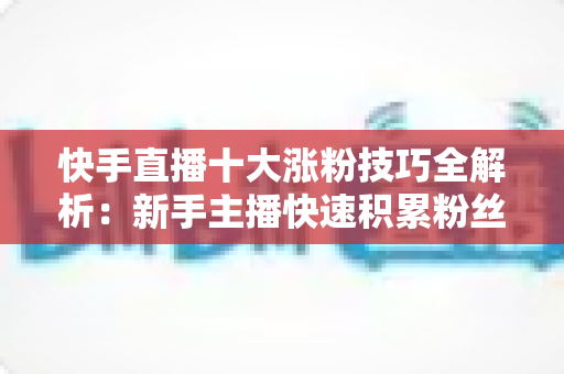 快手直播十大涨粉技巧全解析：新手主播快速积累粉丝的实战指南