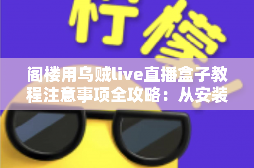阁楼用乌贼live直播盒子教程注意事项全攻略：从安装设置到稳定开播的完整指南