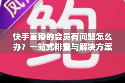 快手直播的会员有问题怎么办?一站式排查与解决方案全攻略 快手直播的会员有问题怎么办?一站式排查与解决方案全攻略