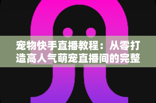 宠物快手直播教程:从零打造高人气萌宠直播间的完整实战指南 宠物快手直播教程:从零打造高人气萌宠直播间的完整实战指南