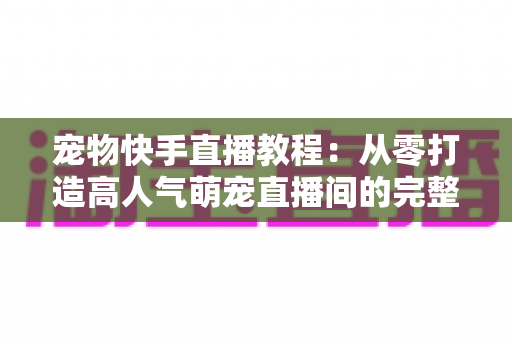 宠物快手直播教程:从零打造高人气萌宠直播间的完整实战指南 宠物快手直播教程:从零打造高人气萌宠直播间的完整实战指南