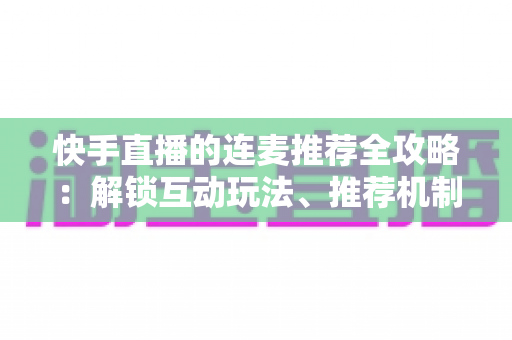 快手直播的连麦推荐全攻略:解锁互动玩法、推荐机制与涨粉实战秘籍 快手直播的连麦推荐全攻略:解锁互动玩法、推荐机制与涨粉实战秘籍