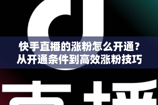 快手直播的涨粉怎么开通?从开通条件到高效涨粉技巧的完整指南 快手直播的涨粉怎么开通?从开通条件到高效涨粉技巧的完整指南
