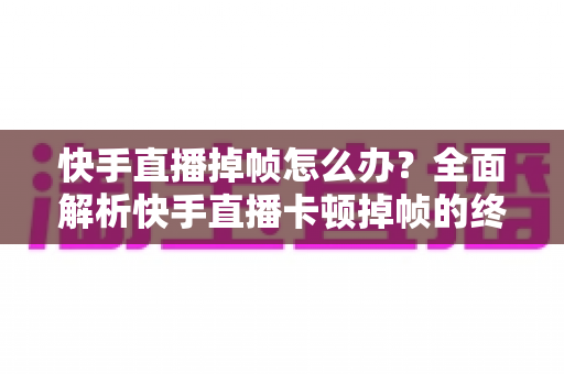 快手直播掉帧怎么办？全面解析快手直播卡顿掉帧的终极解决方案