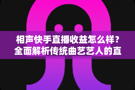 相声快手直播收益怎么样？全面解析传统曲艺艺人的直播变现之路
