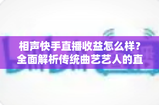 相声快手直播收益怎么样？全面解析传统曲艺艺人的直播变现之路