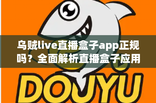 乌贼live直播盒子app正规吗？全面解析直播盒子应用的安全辨别方法与避坑指南