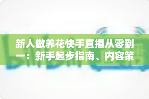 新人做养花快手直播从零到一:新手起步指南、内容策划与变现技巧全解析 新人做养花快手直播从零到一:新手起步指南、内容策划与变现技巧全解析