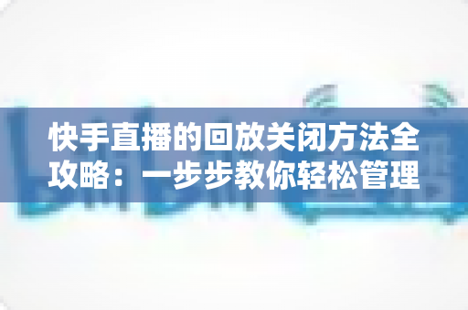 快手直播的回放关闭方法全攻略:一步步教你轻松管理直播回放,保护个人隐私 快手直播的回放关闭方法全攻略:一步步教你轻松管理直播回放,保护个人隐私