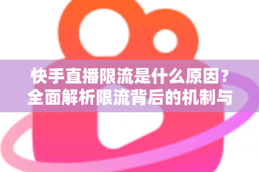 快手直播限流是什么原因?全面解析限流背后的机制与实用解决方案 快手直播限流是什么原因?全面解析限流背后的机制与实用解决方案