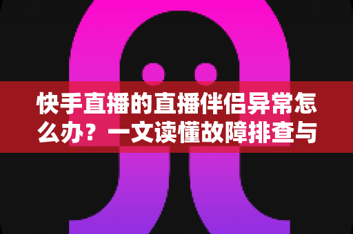 快手直播的直播伴侣异常怎么办?一文读懂故障排查与解决方案全攻略 快手直播的直播伴侣异常怎么办?一文读懂故障排查与解决方案全攻略
