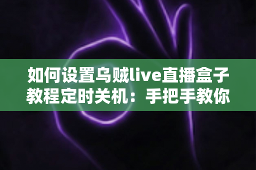 如何设置乌贼live直播盒子教程定时关机：手把手教你轻松搞定自动关机功能，省电又安心