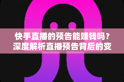 快手直播的预告能赚钱吗?深度解析直播预告背后的变现逻辑与实操方法 快手直播的预告能赚钱吗?深度解析直播预告背后的变现逻辑与实操方法