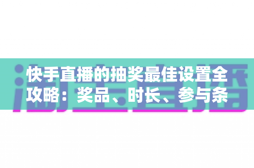 快手直播的抽奖最佳设置全攻略:奖品、时长、参与条件一次讲透,助你快速提升直播间人气与观众留存率 快手直播的抽奖最佳设置全攻略:奖品、时长、参与条件一次讲透,助你快速提升直播间人气与观众留存率