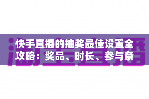 快手直播的抽奖最佳设置全攻略:奖品、时长、参与条件一次讲透,助你快速提升直播间人气与观众留存率 快手直播的抽奖最佳设置全攻略:奖品、时长、参与条件一次讲透,助你快速提升直播间人气与观众留存率