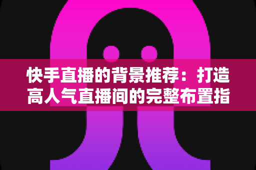 快手直播的背景推荐:打造高人气直播间的完整布置指南 快手直播的背景推荐:打造高人气直播间的完整布置指南