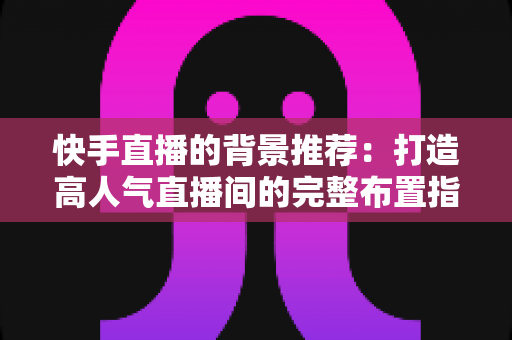 快手直播的背景推荐:打造高人气直播间的完整布置指南 快手直播的背景推荐:打造高人气直播间的完整布置指南