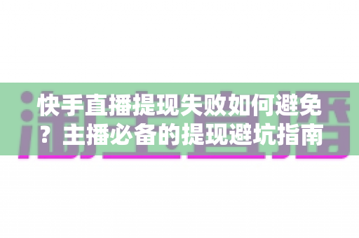 快手直播提现失败如何避免?主播必备的提现避坑指南与实用技巧 快手直播提现失败如何避免?主播必备的提现避坑指南与实用技巧