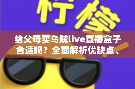 给父母买乌贼live直播盒子合适吗?全面解析优缺点、选购要点与实用建议 给父母买乌贼live直播盒子合适吗?全面解析优缺点、选购要点与实用建议