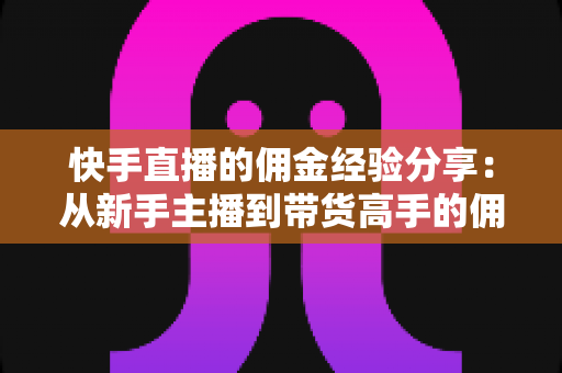 快手直播的佣金经验分享：从新手主播到带货高手的佣金提升实战指南