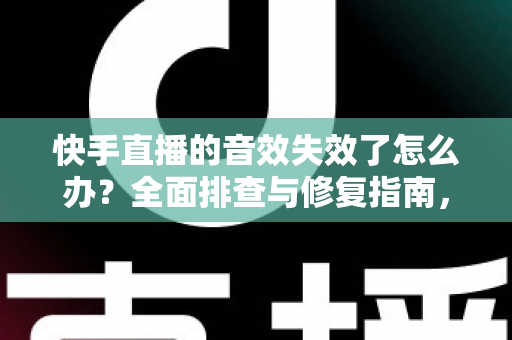 快手直播的音效失效了怎么办？全面排查与修复指南，助你快速恢复直播音效