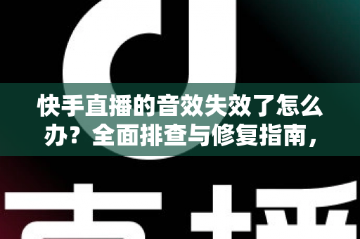 快手直播的音效失效了怎么办？全面排查与修复指南，助你快速恢复直播音效