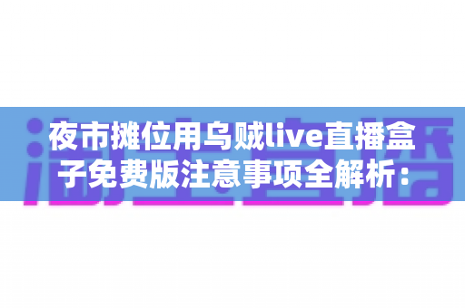 夜市摊位用乌贼live直播盒子免费版注意事项全解析:摆摊直播避坑与高效实操指南 夜市摊位用乌贼live直播盒子免费版注意事项全解析:摆摊直播避坑与高效实操指南