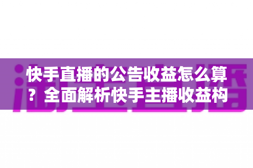 快手直播的公告收益怎么算?全面解析快手主播收益构成、分成比例与提现全流程 快手直播的公告收益怎么算?全面解析快手主播收益构成、分成比例与提现全流程